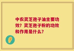 中农灵芝孢子油主要功效？灵芝孢子粉的功效和作用是什么？