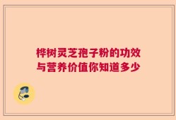 桦树灵芝孢子粉的功效与营养价值你知道多少