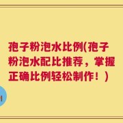 孢子粉泡水比例(孢子粉泡水配比推荐，掌握正确比例轻松制作！)