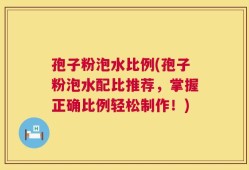 孢子粉泡水比例(孢子粉泡水配比推荐，掌握正确比例轻松制作！)