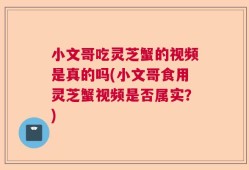 小文哥吃灵芝蟹的视频是真的吗(小文哥食用灵芝蟹视频是否属实？)