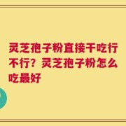 灵芝孢子粉直接干吃行不行？灵芝孢子粉怎么吃最好