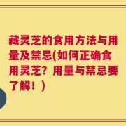 藏灵芝的食用方法与用量及禁忌(如何正确食用灵芝？用量与禁忌要了解！)