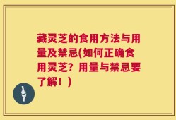 藏灵芝的食用方法与用量及禁忌(如何正确食用灵芝？用量与禁忌要了解！)