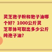 灵芝孢子粉和狍子油哪个好？1000公斤灵芝萃体可取出多少公斤纯孢子油？