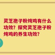 灵芝孢子粉炖鸡有什么功效？探究灵芝孢子粉炖鸡的养生功效？