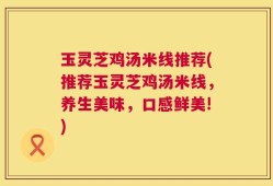 玉灵芝鸡汤米线推荐(推荐玉灵芝鸡汤米线，养生美味，口感鲜美!)