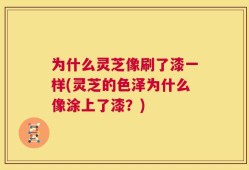为什么灵芝像刷了漆一样(灵芝的色泽为什么像涂上了漆？)