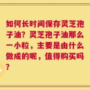如何长时间保存灵芝孢子油？灵芝孢子油那么一小粒，主要是由什么做成的呢，值得购买吗？