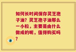 如何长时间保存灵芝孢子油？灵芝孢子油那么一小粒，主要是由什么做成的呢，值得购买吗？