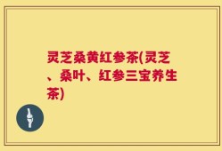 灵芝桑黄红参茶(灵芝、桑叶、红参三宝养生茶)