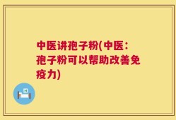 中医讲孢子粉(中医：孢子粉可以帮助改善免疫力)