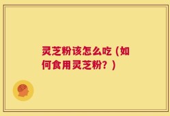 灵芝粉该怎么吃 (如何食用灵芝粉？)