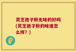 灵芝孢子粉无味的好吗(灵芝孢子粉的味道怎么样？)