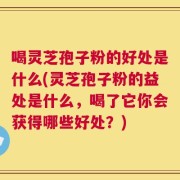 喝灵芝孢子粉的好处是什么(灵芝孢子粉的益处是什么，喝了它你会获得哪些好处？)