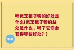 喝灵芝孢子粉的好处是什么(灵芝孢子粉的益处是什么，喝了它你会获得哪些好处？)