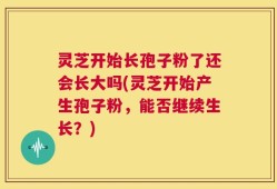 灵芝开始长孢子粉了还会长大吗(灵芝开始产生孢子粉，能否继续生长？)