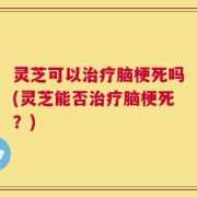 灵芝可以治疗脑梗死吗(灵芝能否治疗脑梗死？)