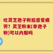 吃灵芝孢子粉后感觉疲劳？灵芝粉末(非孢子粉)可以内服吗