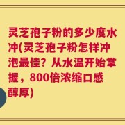 灵芝孢子粉的多少度水冲(灵芝孢子粉怎样冲泡最佳？从水温开始掌握，800倍浓缩口感醇厚)