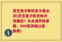 灵芝孢子粉的多少度水冲(灵芝孢子粉怎样冲泡最佳？从水温开始掌握，800倍浓缩口感醇厚)