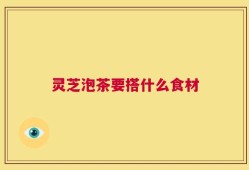 灵芝泡茶要搭什么食材