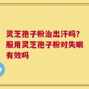 灵芝孢子粉治出汗吗？服用灵芝孢子粉对失眠有效吗