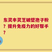东灵丰灵芝破壁孢子粉？提升免疫力的好帮手？