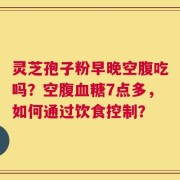 灵芝孢子粉早晚空腹吃吗？空腹血糖7点多，如何通过饮食控制？