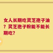 女人长期吃灵芝孢子油？灵芝孢子粉能不能长期吃？