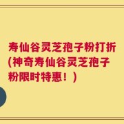 寿仙谷灵芝孢子粉打折(神奇寿仙谷灵芝孢子粉限时特惠！)