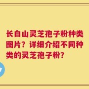 长白山灵芝孢子粉种类图片？详细介绍不同种类的灵芝孢子粉？