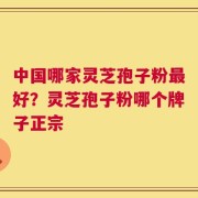 中国哪家灵芝孢子粉最好？灵芝孢子粉哪个牌子正宗