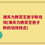 澳天力牌灵芝孢子粉功效(澳天力牌灵芝孢子粉的功效特点)