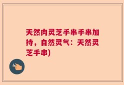 天然肉灵芝手串手串加持，自然灵气：天然灵芝手串)
