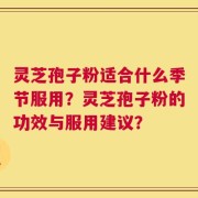 灵芝孢子粉适合什么季节服用？灵芝孢子粉的功效与服用建议？