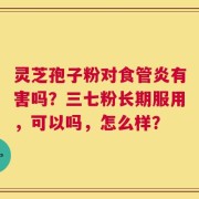 灵芝孢子粉对食管炎有害吗？三七粉长期服用，可以吗，怎么样？