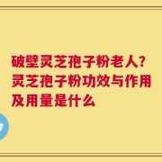 破壁灵芝孢子粉老人？灵芝孢子粉功效与作用及用量是什么