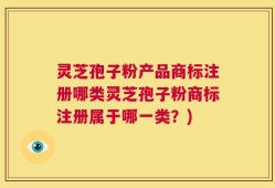 灵芝孢子粉产品商标注册哪类灵芝孢子粉商标注册属于哪一类？)