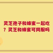 灵芝孢子和蜂蜜一起吃？灵芝和蜂蜜可同服吗
