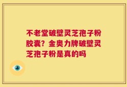 不老堂破壁灵芝孢子粉胶囊？金奥力牌破壁灵芝孢子粉是真的吗