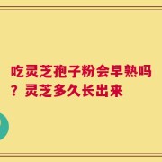 吃灵芝孢子粉会早熟吗？灵芝多久长出来