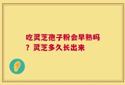 吃灵芝孢子粉会早熟吗？灵芝多久长出来