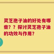 灵芝孢子油的好处有哪些？？探讨灵芝孢子油的功效与作用？