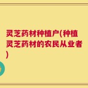 灵芝药材种植户(种植灵芝药材的农民从业者)