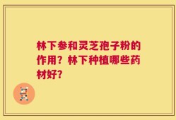 林下参和灵芝孢子粉的作用？林下种植哪些药材好？