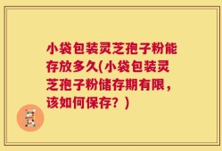 小袋包装灵芝孢子粉能存放多久(小袋包装灵芝孢子粉储存期有限，该如何保存？)