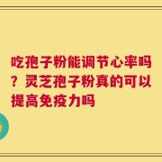 吃孢子粉能调节心率吗？灵芝孢子粉真的可以提高免疫力吗