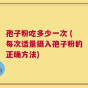 孢子粉吃多少一次 (每次适量摄入孢子粉的正确方法)