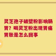 灵芝孢子破壁粉影响肠胃？喝灵芝粉出现胃痛胃胀是怎么回事